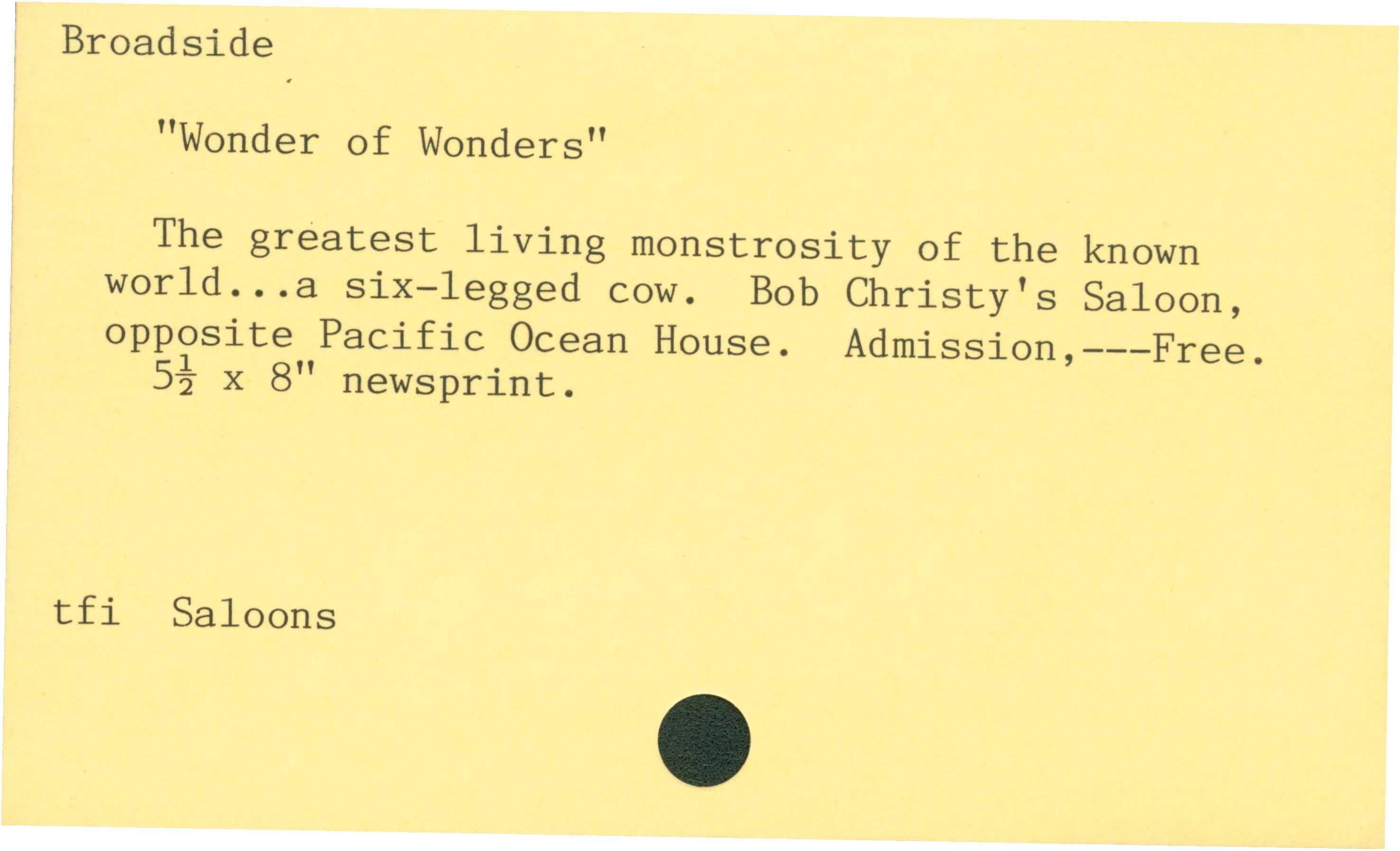 Broadside'Wonder of Wonders'The greatest living monstrosity of the known world…a six-legged cow. Bob Christy's Saloon, opposite Pacific Ocean House. Admission, -- -Free.5 1/2 x 8 in. newsprinttfi saloons